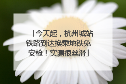 今天起，杭州城站铁路到达换乘地铁免安检！实测很丝滑