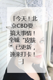 今天！北京CBD要搞大事情！全城“皮肤”已更新，速来打卡！