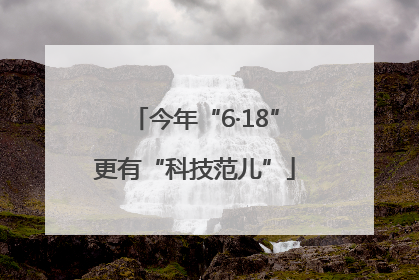 今年“6·18”更有“科技范儿”