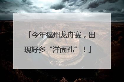 今年福州龙舟赛，出现好多“洋面孔”！