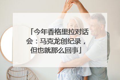 今年香格里拉对话会：马克龙创纪录，但也就那么回事