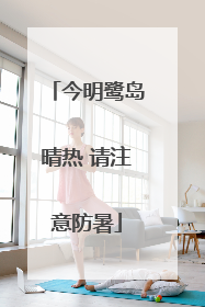 今明鹭岛晴热 请注意防暑