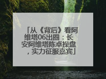 从《背后》看阿维塔06出圈：长安阿维塔陈卓操盘，实力征服嘉宾