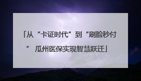 从“卡证时代”到“刷脸秒付” 瓜州医保实现智慧跃迁