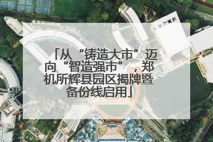 从“铸造大市”迈向“智造强市”，郑机所辉县园区揭牌暨备份线启用