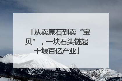 从卖原石到卖“宝贝”，一块石头链起十堰百亿产业