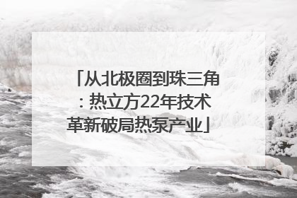 从北极圈到珠三角：热立方22年技术革新破局热泵产业