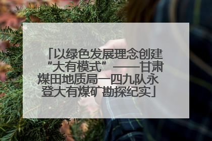 以绿色发展理念创建“大有模式”——甘肃煤田地质局一四九队永登大有煤矿勘探纪实
