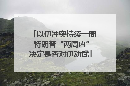 以伊冲突持续一周 特朗普“两周内”决定是否对伊动武