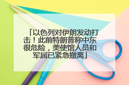 以色列对伊朗发动打击！此前特朗普称中东很危险，美使馆人员和军属已紧急撤离