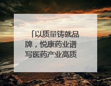以质量铸就品牌，悦康药业谱写医药产业高质量发展新篇章