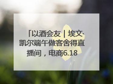 以酒会友｜埃文·凯尔端午做客舍得直播间，电商6.18大促拉开大幕