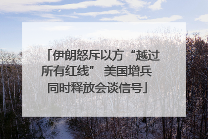 伊朗怒斥以方“越过所有红线” 美国增兵同时释放会谈信号