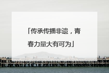 传承传播非遗，青春力量大有可为