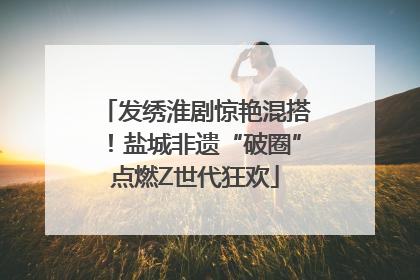 发绣淮剧惊艳混搭！盐城非遗“破圈”点燃Z世代狂欢