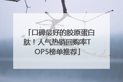 口碑最好的胶原蛋白肽！人气热销回购率TOP5榜单推荐