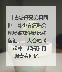 古惑仔兄弟再同框！陈小春演唱会现场被郑伊健感动落泪，二人合唱《一起冲一起闯》再现青春回忆