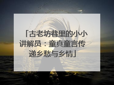 古老坊巷里的小小讲解员：童真童言传递乡愁与乡情
