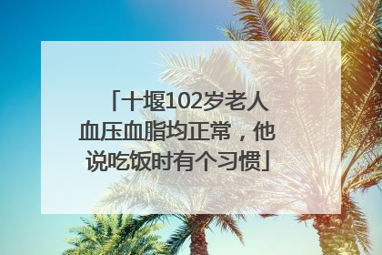 十堰102岁老人血压血脂均正常，他说吃饭时有个习惯