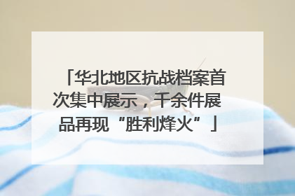 华北地区抗战档案首次集中展示，千余件展品再现“胜利烽火”