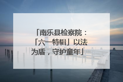 南乐县检察院：「六一特辑」以法为盾，守护童年