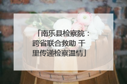 南乐县检察院：跨省联合救助 千里传递检察温情
