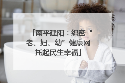 南平建阳：织密“老、妇、幼”健康网托起民生幸福