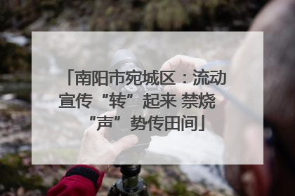 南阳市宛城区：流动宣传“转”起来 禁烧“声”势传田间