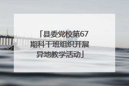 县委党校第67期科干班组织开展异地教学活动