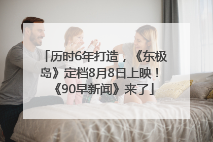 历时6年打造，《东极岛》定档8月8日上映！《90早新闻》来了
