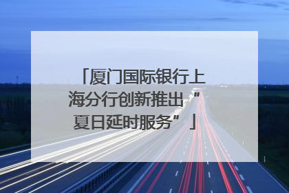 厦门国际银行上海分行创新推出“夏日延时服务”