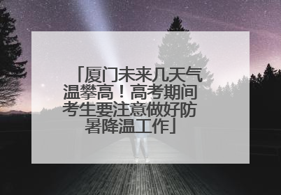 厦门未来几天气温攀高！高考期间考生要注意做好防暑降温工作
