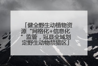 健全野生动植物资源“网格化+信息化”监管，冠县全域划定野生动物禁猎区