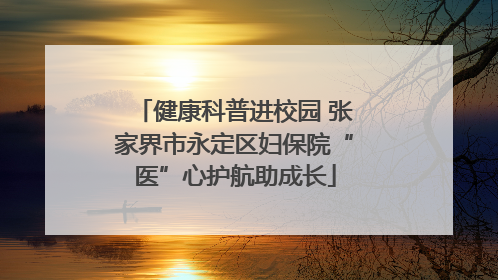 健康科普进校园 张家界市永定区妇保院“医”心护航助成长