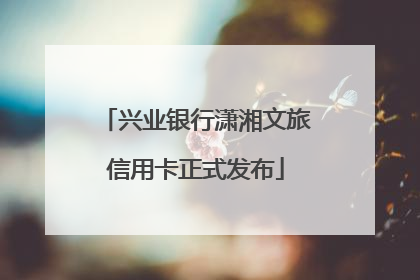 兴业银行潇湘文旅信用卡正式发布