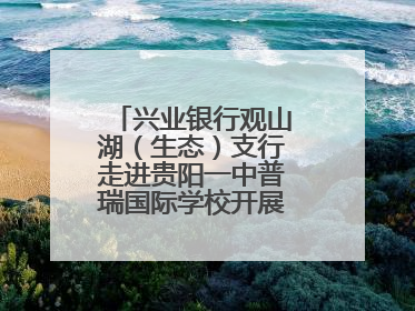 兴业银行观山湖（生态）支行走进贵阳一中普瑞国际学校开展“金融知识万里行”宣传活动