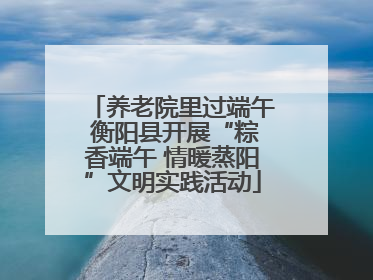 养老院里过端午 衡阳县开展“粽香端午 情暖蒸阳”文明实践活动