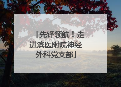 先锋领航！走进滨医附院神经外科党支部