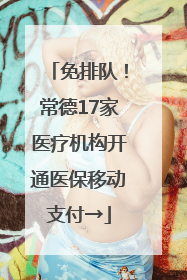 免排队！常德17家医疗机构开通医保移动支付→