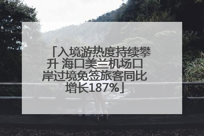 入境游热度持续攀升 海口美兰机场口岸过境免签旅客同比增长187%