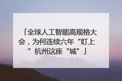 全球人工智能高规格大会，为何连续六年“盯上”杭州这座“城”