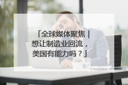 全球媒体聚焦｜想让制造业回流，美国有能力吗？