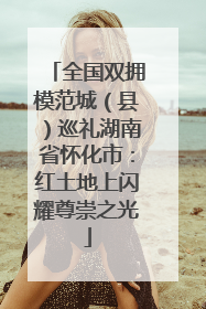 全国双拥模范城（县）巡礼湖南省怀化市：红土地上闪耀尊崇之光