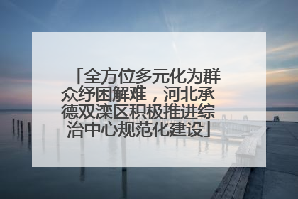 全方位多元化为群众纾困解难，河北承德双滦区积极推进综治中心规范化建设