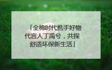 全棉时代携手好物代言人丁禹兮，共探舒适环保新生活