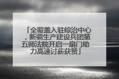 全覆盖入驻综治中心，新疆生产建设兵团第五师法院开启一扇门助力高速讨薪获赞