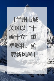 兰州市城关区以“十破十立”重塑彩礼、殡葬新风尚