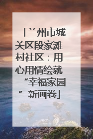 兰州市城关区段家滩村社区：用心用情绘就“幸福家园”新画卷
