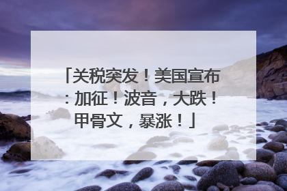 关税突发！美国宣布：加征！波音，大跌！甲骨文，暴涨！