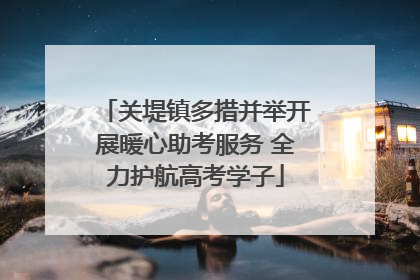 关堤镇多措并举开展暖心助考服务 全力护航高考学子